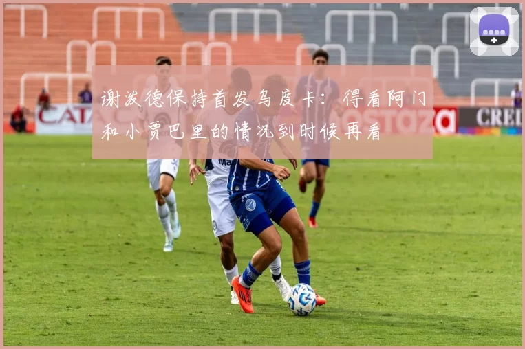 谢泼德保持首发乌度卡：得看阿门和小贾巴里的情况到时候再看