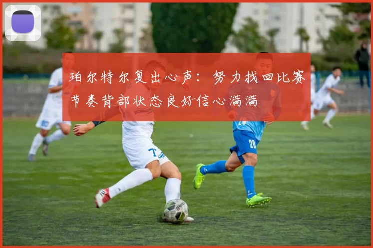 珀尔特尔复出心声：努力找回比赛节奏背部状态良好信心满满