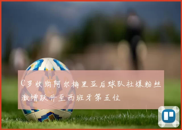 C罗收购阿尔梅里亚后球队社媒粉丝激增跃升至西班牙第五位